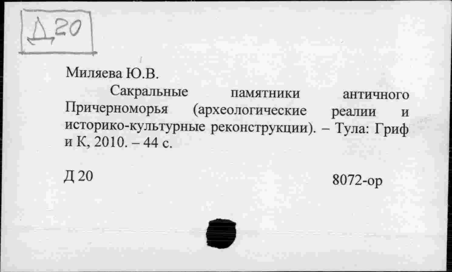 ﻿Миляева Ю.В.
Сакральные памятники античного Причерноморья (археологические реалии и историко-культурные реконструкции). - Тула: Гриф и К, 2010.-44 с.
Д20	8072-ор